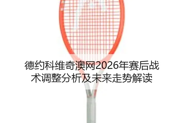 德约科维奇澳网2026年赛后战术调整分析及未来走势解读
