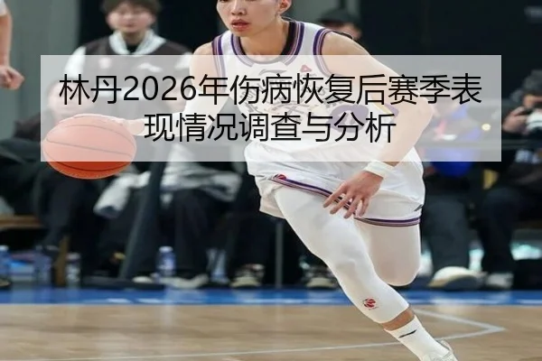 林丹2026年伤病恢复后赛季表现情况调查与分析
